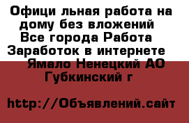 Официaльная работа на дому,без вложений - Все города Работа » Заработок в интернете   . Ямало-Ненецкий АО,Губкинский г.